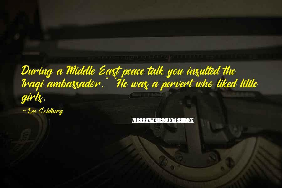 Lee Goldberg Quotes: During a Middle East peace talk you insulted the Iraqi ambassador." "He was a pervert who liked little girls.