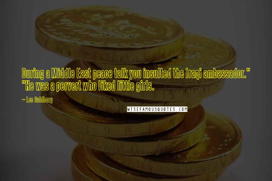 Lee Goldberg Quotes: During a Middle East peace talk you insulted the Iraqi ambassador." "He was a pervert who liked little girls.