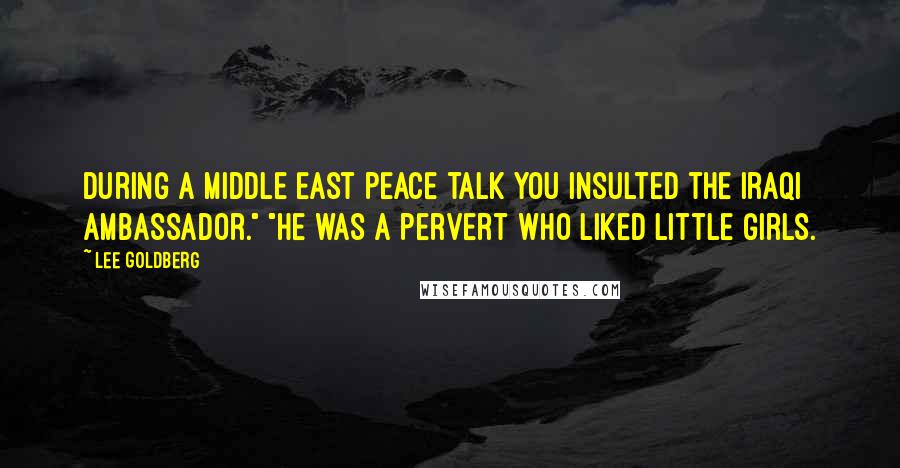 Lee Goldberg Quotes: During a Middle East peace talk you insulted the Iraqi ambassador." "He was a pervert who liked little girls.