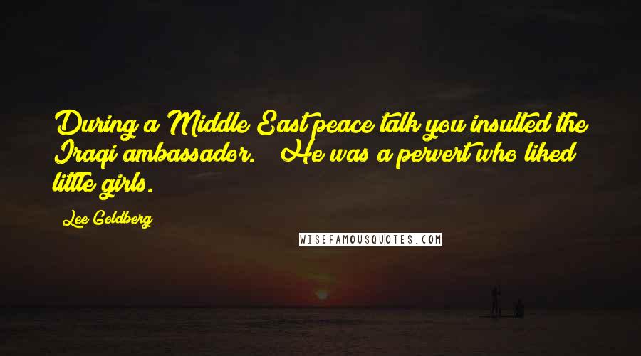 Lee Goldberg Quotes: During a Middle East peace talk you insulted the Iraqi ambassador." "He was a pervert who liked little girls.