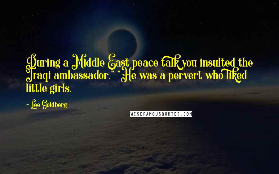 Lee Goldberg Quotes: During a Middle East peace talk you insulted the Iraqi ambassador." "He was a pervert who liked little girls.