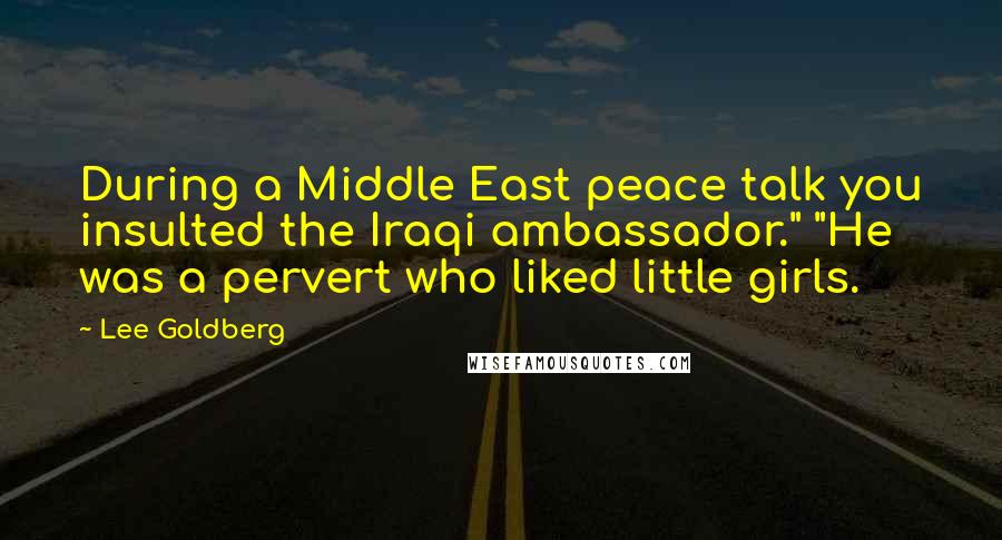 Lee Goldberg Quotes: During a Middle East peace talk you insulted the Iraqi ambassador." "He was a pervert who liked little girls.