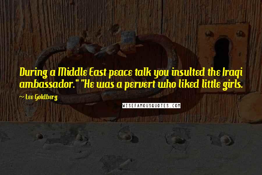 Lee Goldberg Quotes: During a Middle East peace talk you insulted the Iraqi ambassador." "He was a pervert who liked little girls.