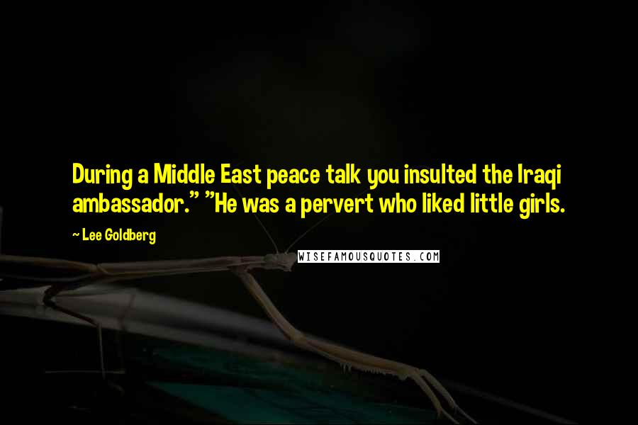 Lee Goldberg Quotes: During a Middle East peace talk you insulted the Iraqi ambassador." "He was a pervert who liked little girls.