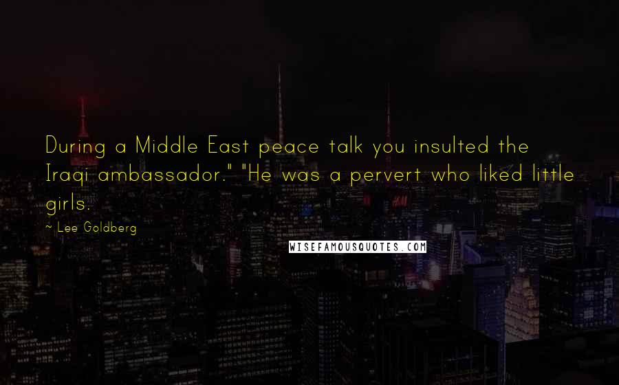 Lee Goldberg Quotes: During a Middle East peace talk you insulted the Iraqi ambassador." "He was a pervert who liked little girls.