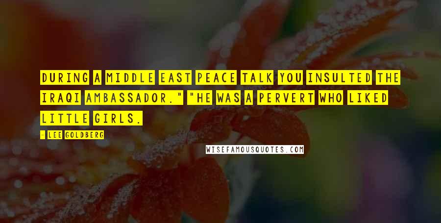 Lee Goldberg Quotes: During a Middle East peace talk you insulted the Iraqi ambassador." "He was a pervert who liked little girls.