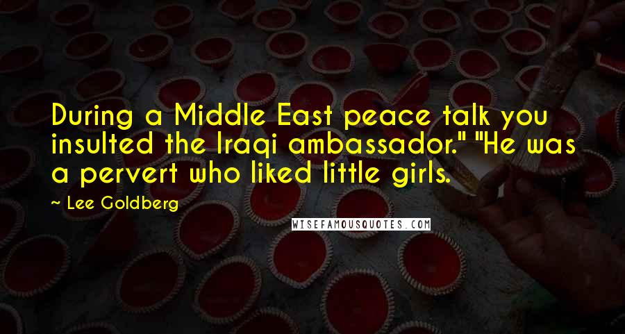 Lee Goldberg Quotes: During a Middle East peace talk you insulted the Iraqi ambassador." "He was a pervert who liked little girls.