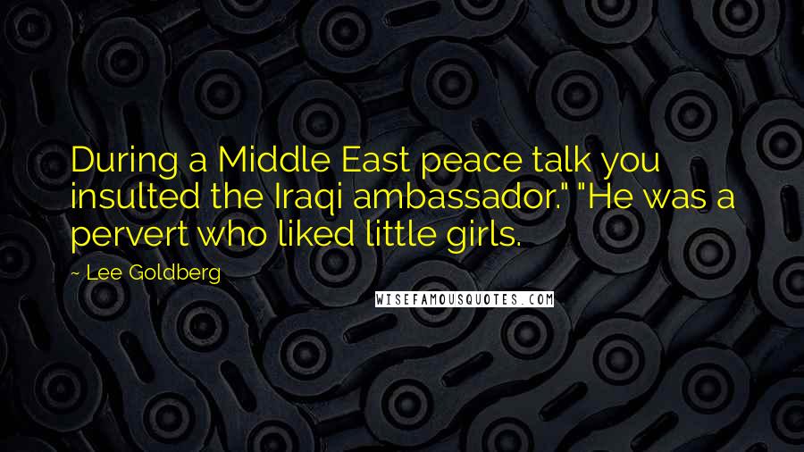 Lee Goldberg Quotes: During a Middle East peace talk you insulted the Iraqi ambassador." "He was a pervert who liked little girls.