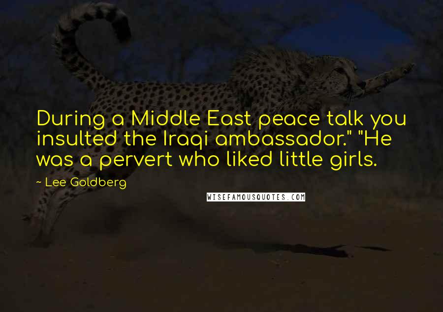 Lee Goldberg Quotes: During a Middle East peace talk you insulted the Iraqi ambassador." "He was a pervert who liked little girls.