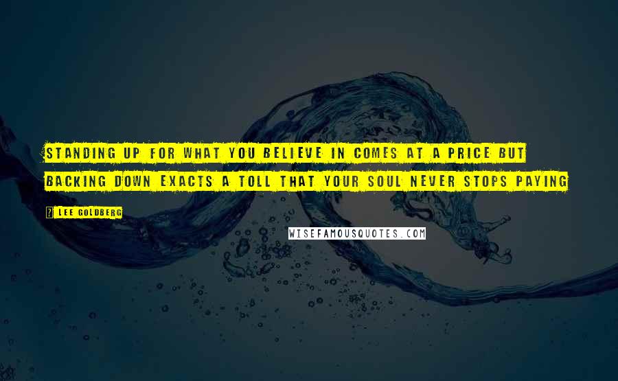 Lee Goldberg Quotes: Standing up for what you believe in comes at a price but backing down exacts a toll that your soul never stops paying