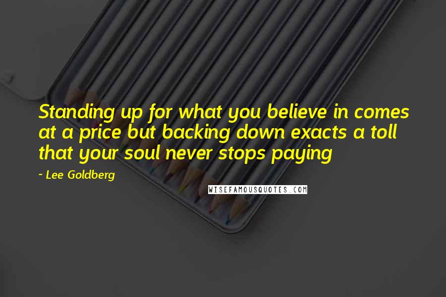 Lee Goldberg Quotes: Standing up for what you believe in comes at a price but backing down exacts a toll that your soul never stops paying