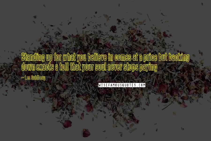 Lee Goldberg Quotes: Standing up for what you believe in comes at a price but backing down exacts a toll that your soul never stops paying