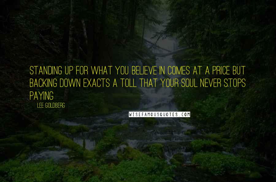 Lee Goldberg Quotes: Standing up for what you believe in comes at a price but backing down exacts a toll that your soul never stops paying