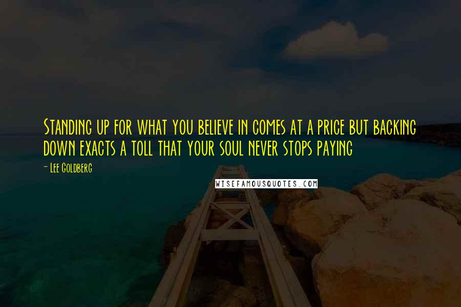 Lee Goldberg Quotes: Standing up for what you believe in comes at a price but backing down exacts a toll that your soul never stops paying