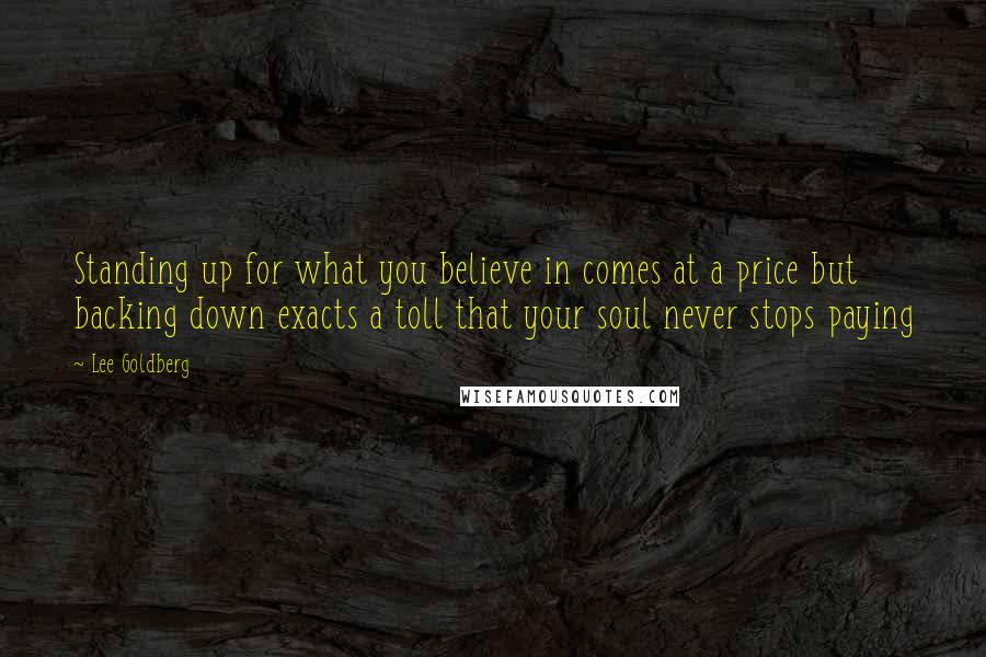 Lee Goldberg Quotes: Standing up for what you believe in comes at a price but backing down exacts a toll that your soul never stops paying