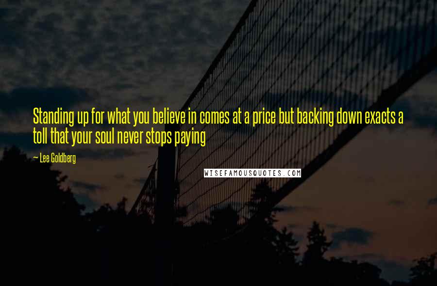 Lee Goldberg Quotes: Standing up for what you believe in comes at a price but backing down exacts a toll that your soul never stops paying