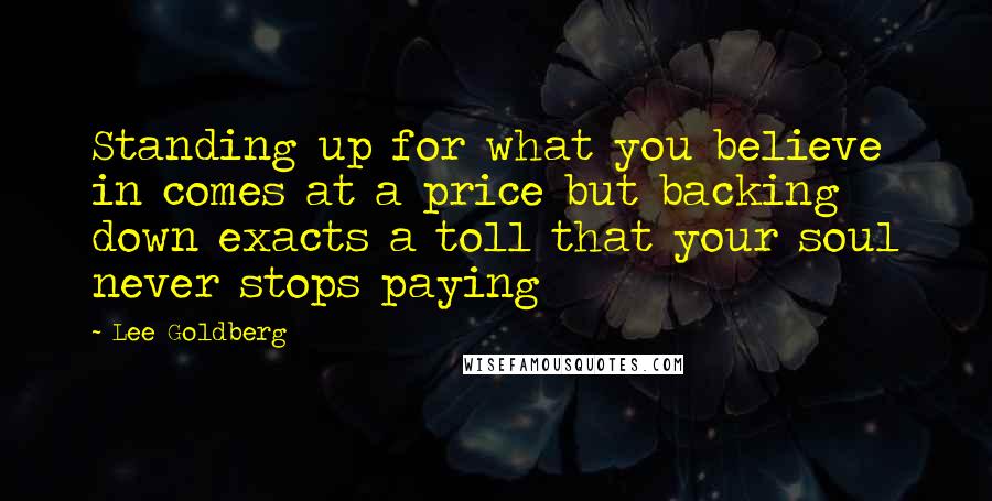 Lee Goldberg Quotes: Standing up for what you believe in comes at a price but backing down exacts a toll that your soul never stops paying