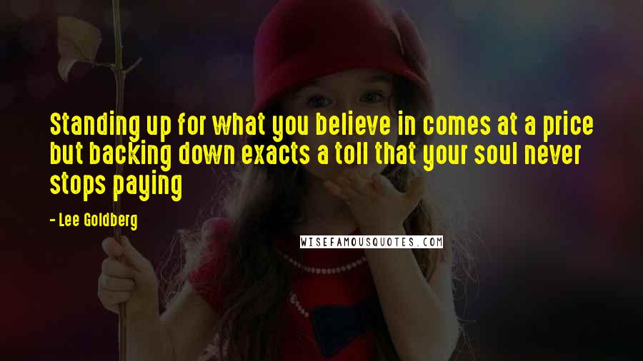 Lee Goldberg Quotes: Standing up for what you believe in comes at a price but backing down exacts a toll that your soul never stops paying