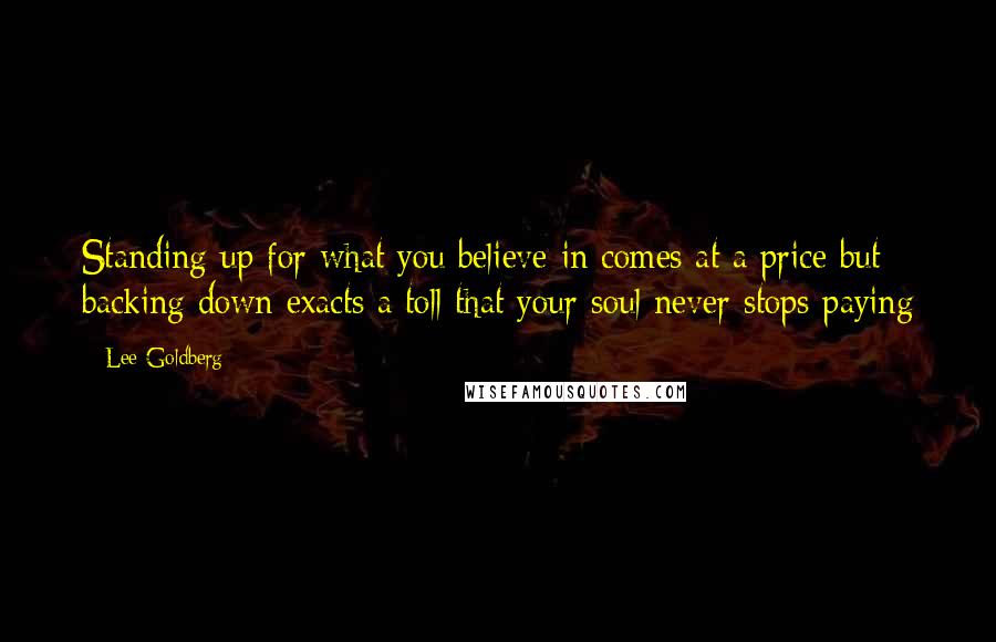 Lee Goldberg Quotes: Standing up for what you believe in comes at a price but backing down exacts a toll that your soul never stops paying