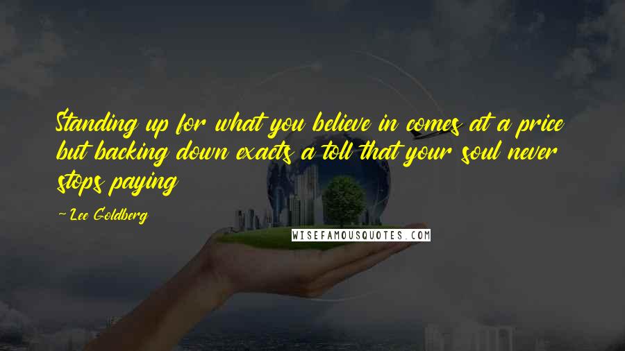 Lee Goldberg Quotes: Standing up for what you believe in comes at a price but backing down exacts a toll that your soul never stops paying