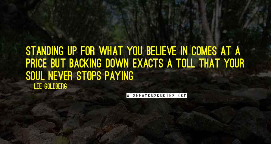 Lee Goldberg Quotes: Standing up for what you believe in comes at a price but backing down exacts a toll that your soul never stops paying