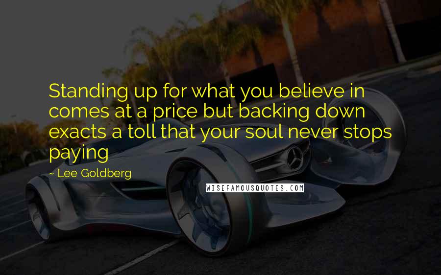 Lee Goldberg Quotes: Standing up for what you believe in comes at a price but backing down exacts a toll that your soul never stops paying