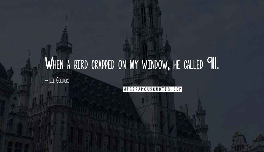 Lee Goldberg Quotes: When a bird crapped on my window, he called 911.