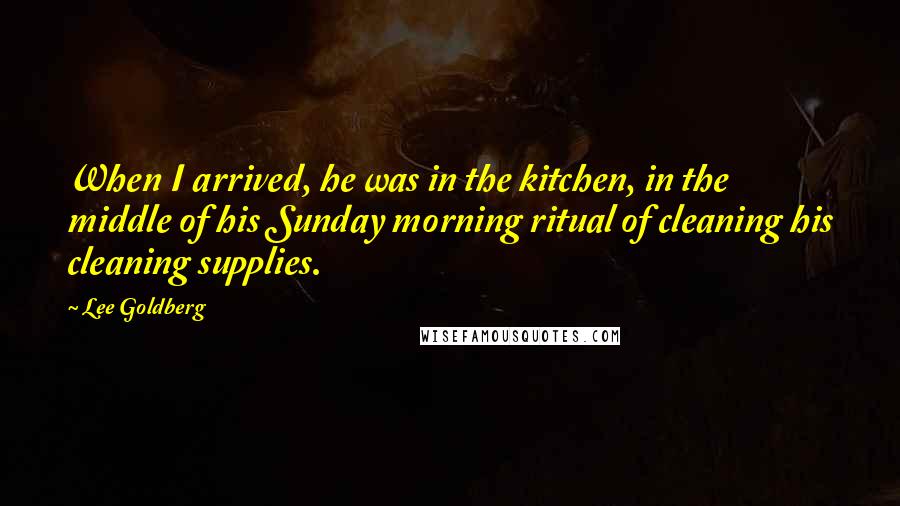 Lee Goldberg Quotes: When I arrived, he was in the kitchen, in the middle of his Sunday morning ritual of cleaning his cleaning supplies.