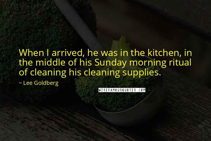 Lee Goldberg Quotes: When I arrived, he was in the kitchen, in the middle of his Sunday morning ritual of cleaning his cleaning supplies.