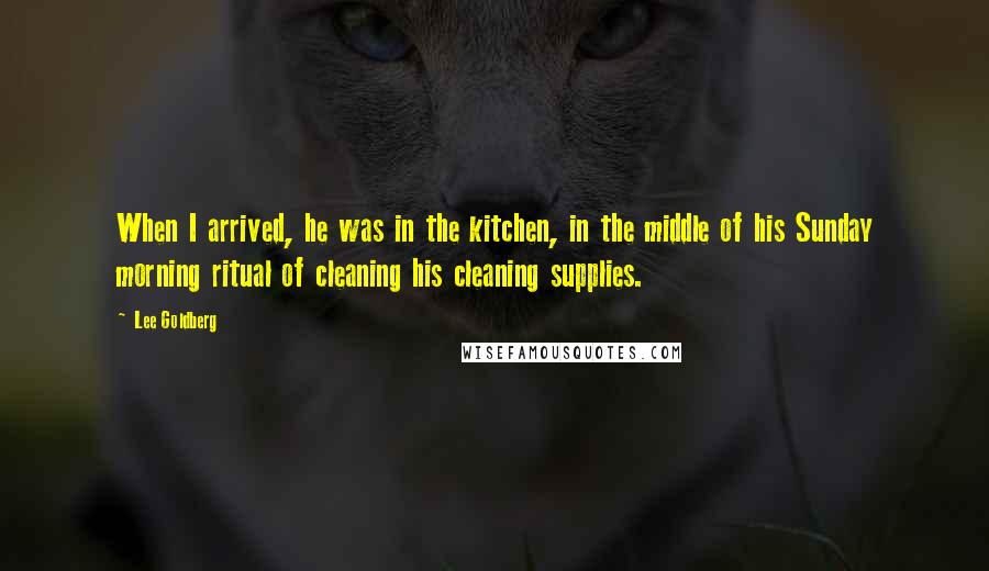 Lee Goldberg Quotes: When I arrived, he was in the kitchen, in the middle of his Sunday morning ritual of cleaning his cleaning supplies.