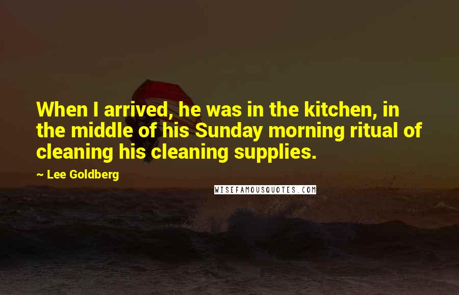 Lee Goldberg Quotes: When I arrived, he was in the kitchen, in the middle of his Sunday morning ritual of cleaning his cleaning supplies.