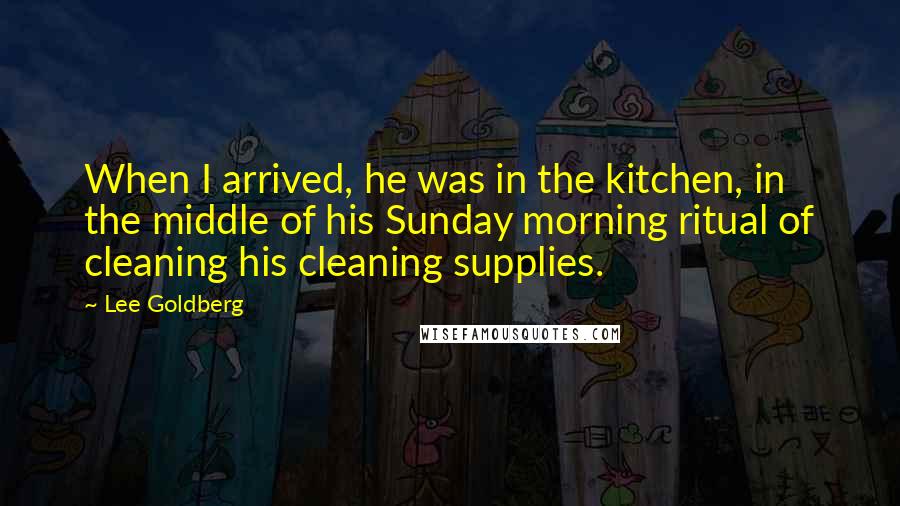 Lee Goldberg Quotes: When I arrived, he was in the kitchen, in the middle of his Sunday morning ritual of cleaning his cleaning supplies.