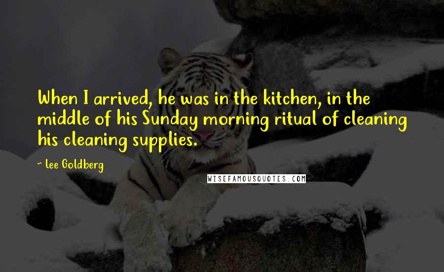 Lee Goldberg Quotes: When I arrived, he was in the kitchen, in the middle of his Sunday morning ritual of cleaning his cleaning supplies.