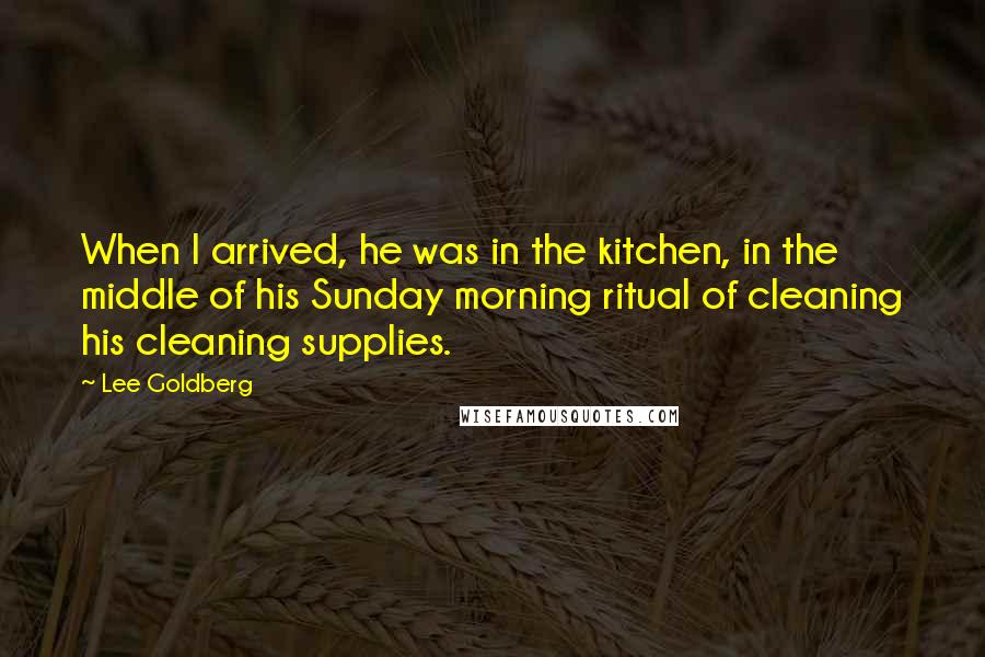 Lee Goldberg Quotes: When I arrived, he was in the kitchen, in the middle of his Sunday morning ritual of cleaning his cleaning supplies.