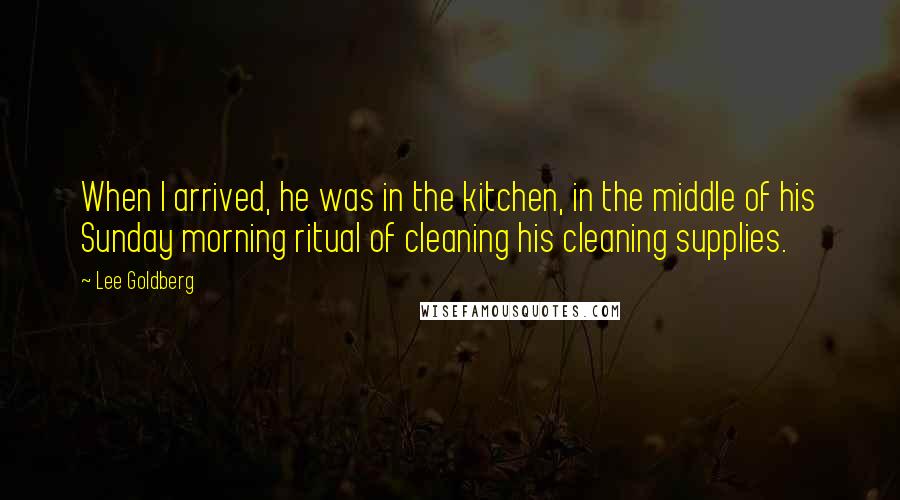 Lee Goldberg Quotes: When I arrived, he was in the kitchen, in the middle of his Sunday morning ritual of cleaning his cleaning supplies.