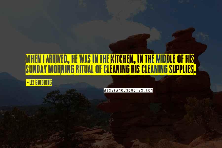 Lee Goldberg Quotes: When I arrived, he was in the kitchen, in the middle of his Sunday morning ritual of cleaning his cleaning supplies.