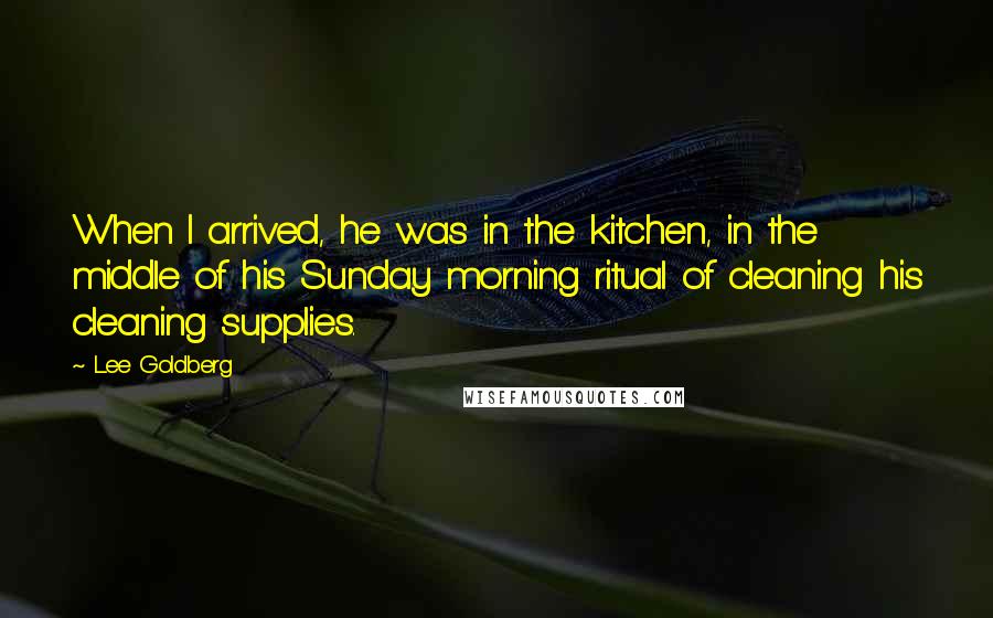 Lee Goldberg Quotes: When I arrived, he was in the kitchen, in the middle of his Sunday morning ritual of cleaning his cleaning supplies.