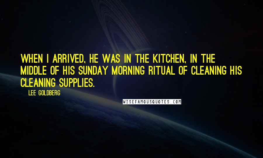 Lee Goldberg Quotes: When I arrived, he was in the kitchen, in the middle of his Sunday morning ritual of cleaning his cleaning supplies.