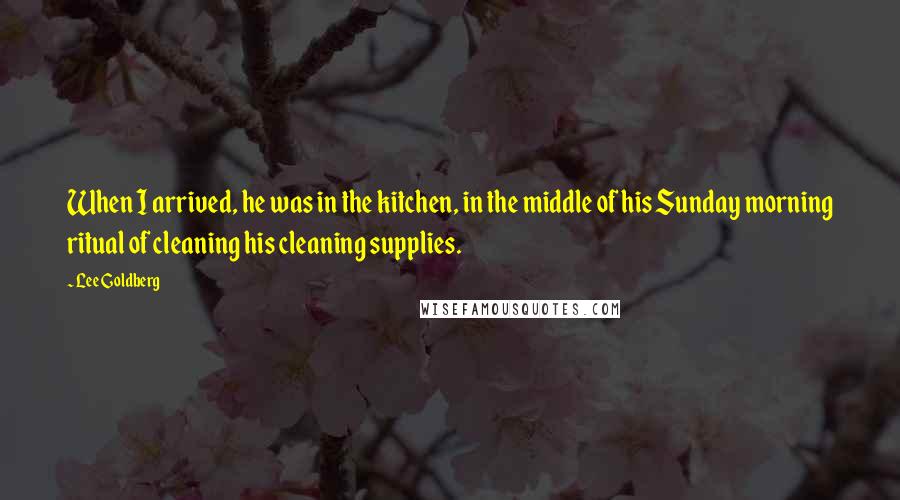 Lee Goldberg Quotes: When I arrived, he was in the kitchen, in the middle of his Sunday morning ritual of cleaning his cleaning supplies.