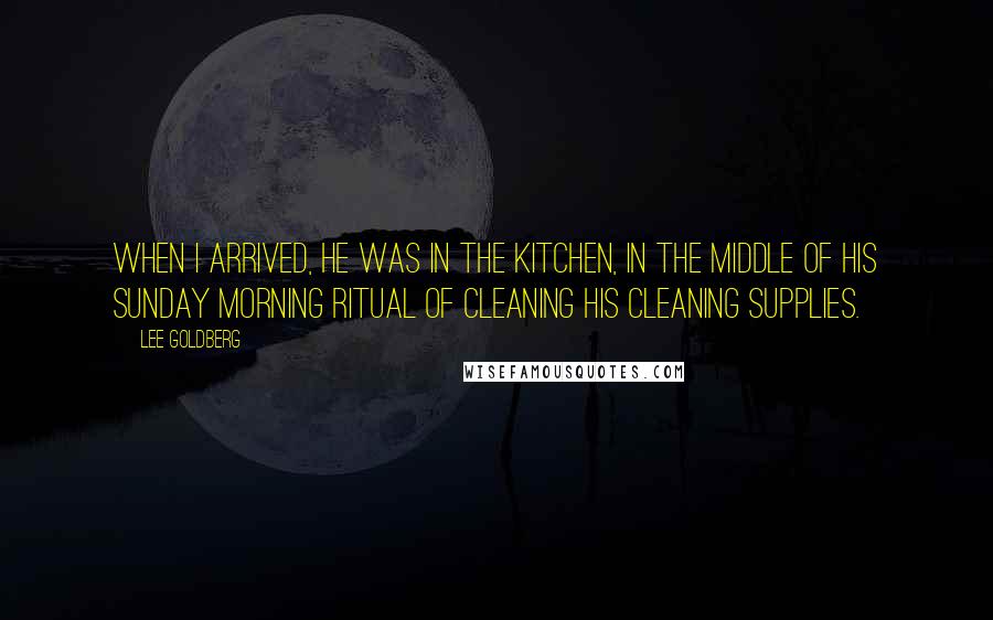 Lee Goldberg Quotes: When I arrived, he was in the kitchen, in the middle of his Sunday morning ritual of cleaning his cleaning supplies.
