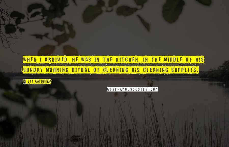 Lee Goldberg Quotes: When I arrived, he was in the kitchen, in the middle of his Sunday morning ritual of cleaning his cleaning supplies.