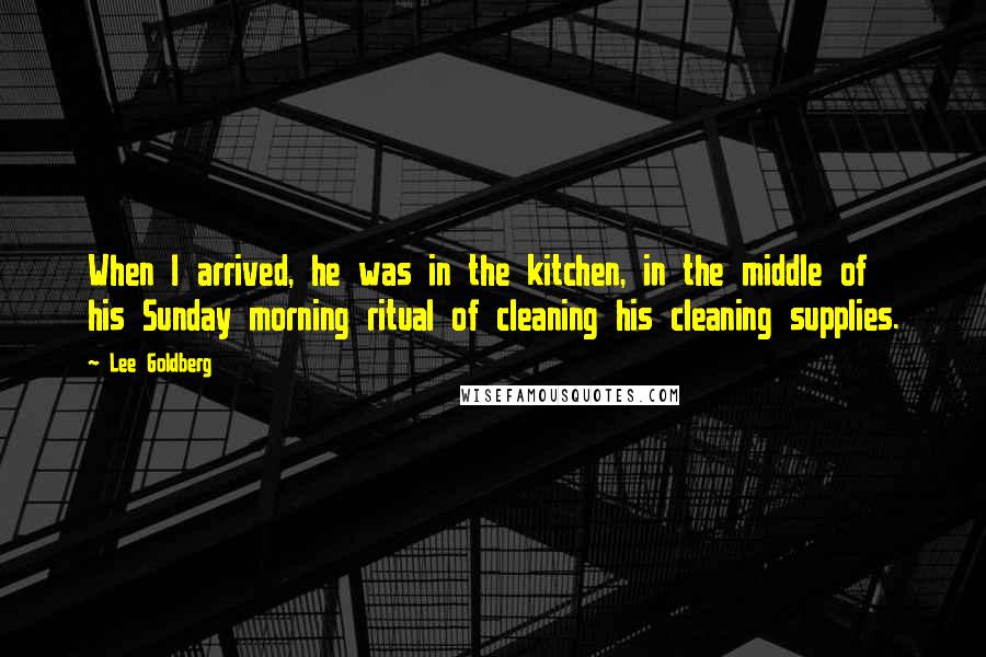 Lee Goldberg Quotes: When I arrived, he was in the kitchen, in the middle of his Sunday morning ritual of cleaning his cleaning supplies.
