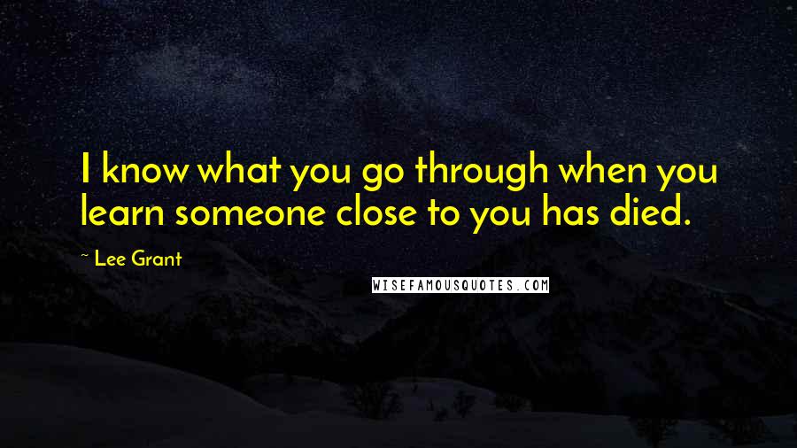 Lee Grant Quotes: I know what you go through when you learn someone close to you has died.