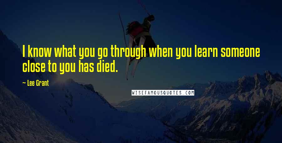 Lee Grant Quotes: I know what you go through when you learn someone close to you has died.