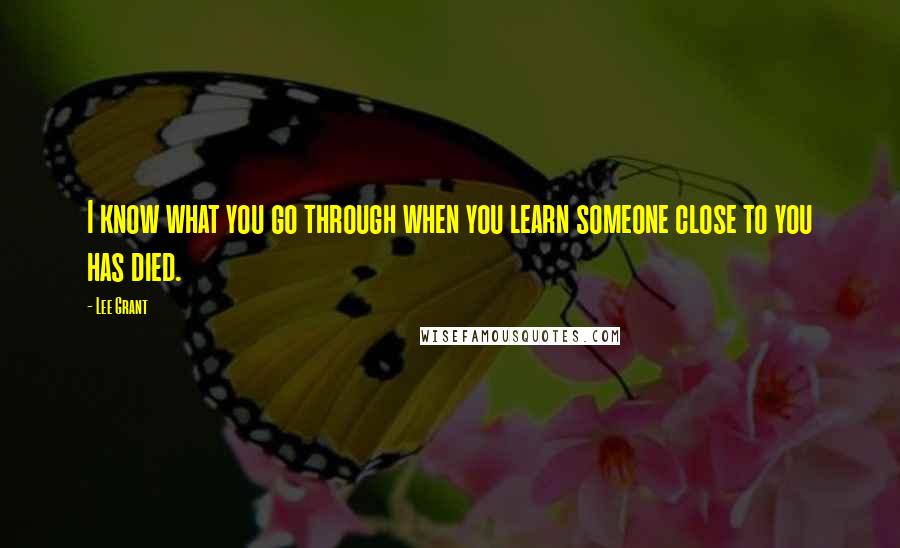 Lee Grant Quotes: I know what you go through when you learn someone close to you has died.