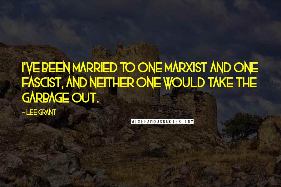 Lee Grant Quotes: I've been married to one Marxist and one Fascist, and neither one would take the garbage out.