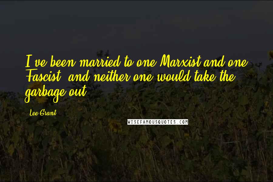 Lee Grant Quotes: I've been married to one Marxist and one Fascist, and neither one would take the garbage out.