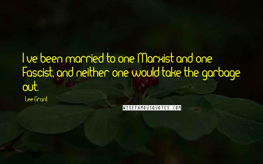 Lee Grant Quotes: I've been married to one Marxist and one Fascist, and neither one would take the garbage out.