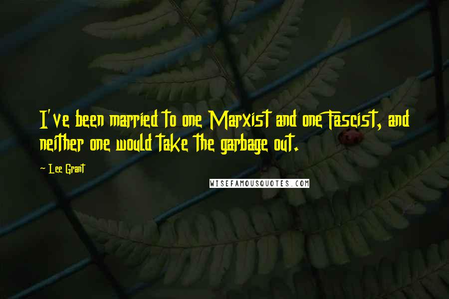 Lee Grant Quotes: I've been married to one Marxist and one Fascist, and neither one would take the garbage out.