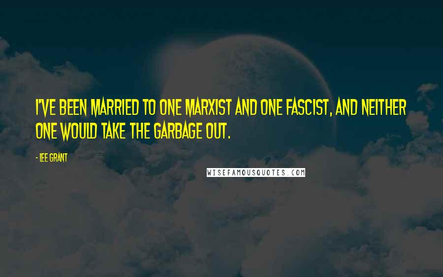 Lee Grant Quotes: I've been married to one Marxist and one Fascist, and neither one would take the garbage out.